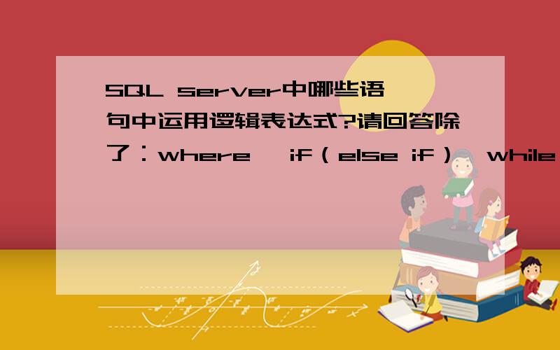 SQL server中哪些语句中运用逻辑表达式?请回答除了：where ,if（else if）,while,case when..then..,having,on越多越好,最好能有简单例子.