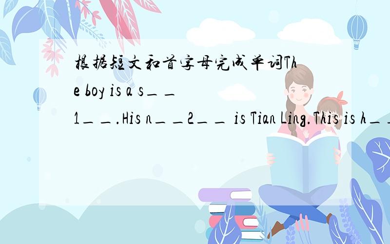 根据短文和首字母完成单词The boy is a s__1__.His n__2__ is Tian Ling.This is h__3__ classroom.It's a n__4__ room.These are small desks for the students.T__5__new.That big one is o__6__.It's f_7_ theteachers.Than's books are on his desk.W__