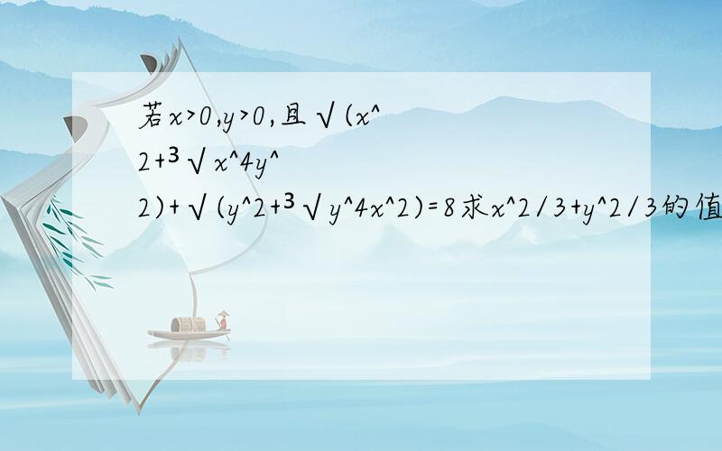 若x>0,y>0,且√(x^2+³√x^4y^2)+√(y^2+³√y^4x^2)=8求x^2/3+y^2/3的值.