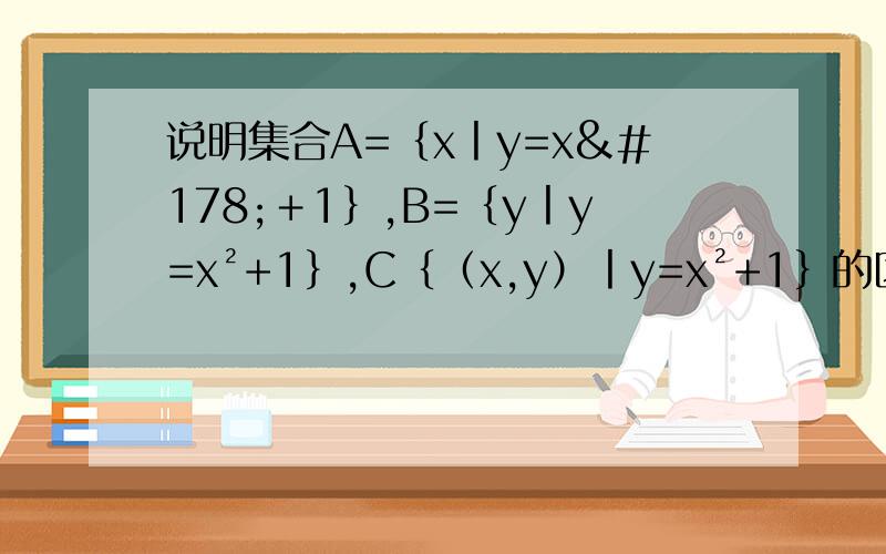 说明集合A=｛x丨y=x²＋1｝,B=｛y丨y=x²+1｝,C｛（x,y）丨y=x²+1｝的区别,拜拜忙额,刚学高一的知识
