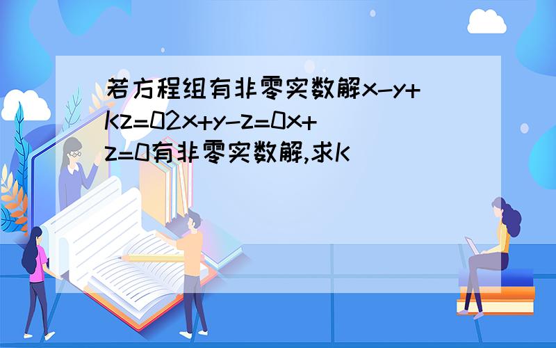 若方程组有非零实数解x-y+Kz=02x+y-z=0x+z=0有非零实数解,求K