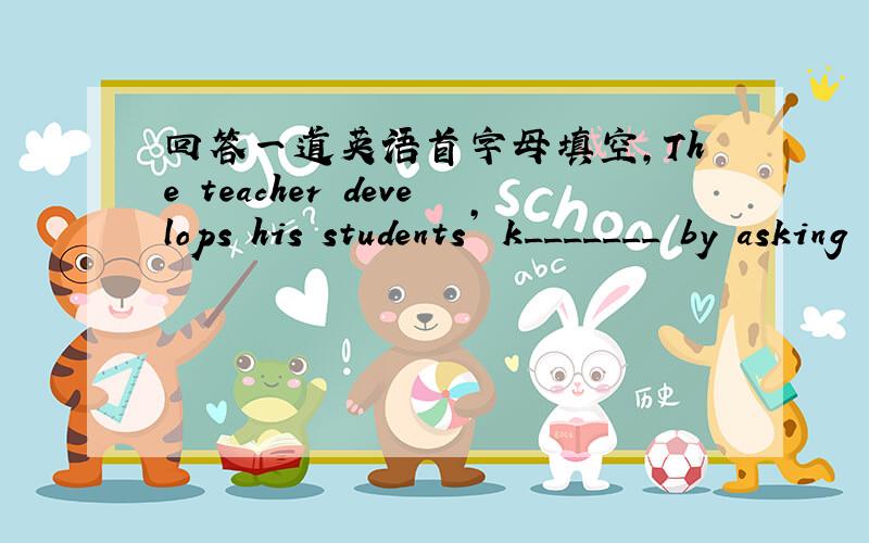 回答一道英语首字母填空,The teacher develops his students’ k_______ by asking them a lot of questions.