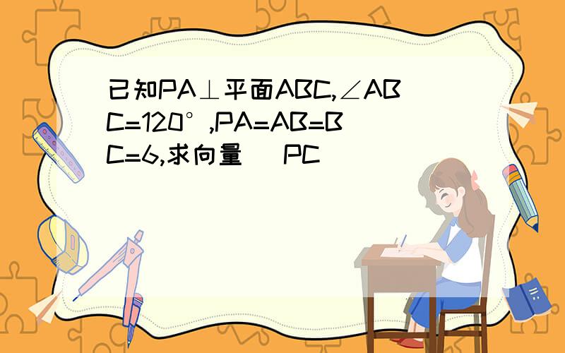 已知PA⊥平面ABC,∠ABC=120°,PA=AB=BC=6,求向量 |PC|
