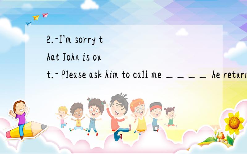 2.-I'm sorry that John is out.- Please ask him to call me ____ he returns.A.as quick as B.as soon as C.so soon as4.we looked at each other _____ surprise when we heard a bird singing 