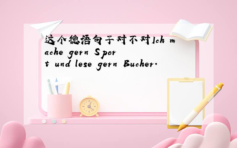 这个德语句子对不对Ich mache gern Sport und lese gern Bucher.