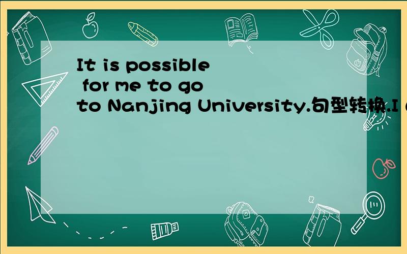 It is possible for me to go to Nanjing University.句型转换.I will（）（） to Nanjing University.