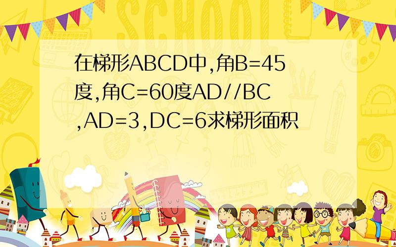 在梯形ABCD中,角B=45度,角C=60度AD//BC,AD=3,DC=6求梯形面积