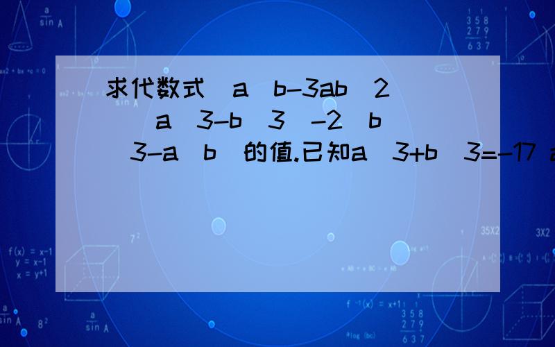求代数式（a^b-3ab^2)(a^3-b^3)-2(b^3-a^b)的值.已知a^3+b^3=-17 a^2b-ab^2=-6已知 x分之1+y分之1=3,求代数式x+2xy+y分之2x-3xy+2y的值改a:b:c=3:4:5,求3a-2b+c分之3a+2b-c的值.