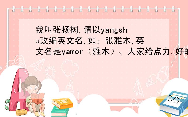 我叫张扬树,请以yangshu改编英文名,如：张雅木,英文名是yamor（雅木）、大家给点力,好的可以加分、最好以“扬树”为读音，