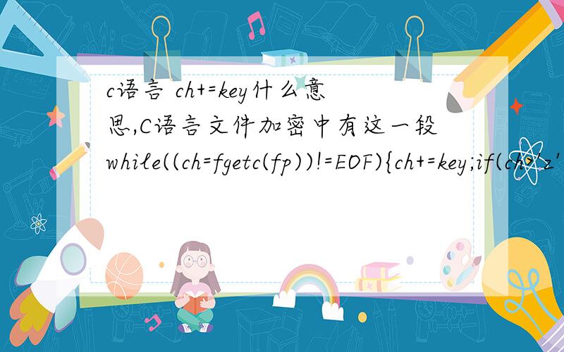 c语言 ch+=key什么意思,C语言文件加密中有这一段while((ch=fgetc(fp))!=EOF){ch+=key;if(ch>'z'||ch>'z'&&ch