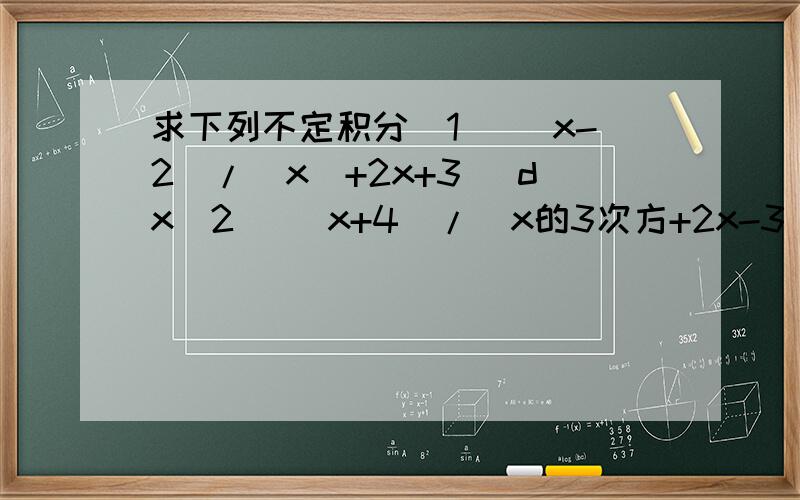 求下列不定积分(1) （x-2）/（x^+2x+3） dx(2) （x+4）/（x的3次方+2x-3） dx (3)1/{(x+1)(x+2)^} dx (4)x的4次方/（x^-3x+2） dx (5)1/(5+4sinx) dx(6)1/(2sinx-cosx+5) dx(7)(sinx)的3次方乘以cos^x dx(8)sin3xcos2x dx(9)(sinx)的3次
