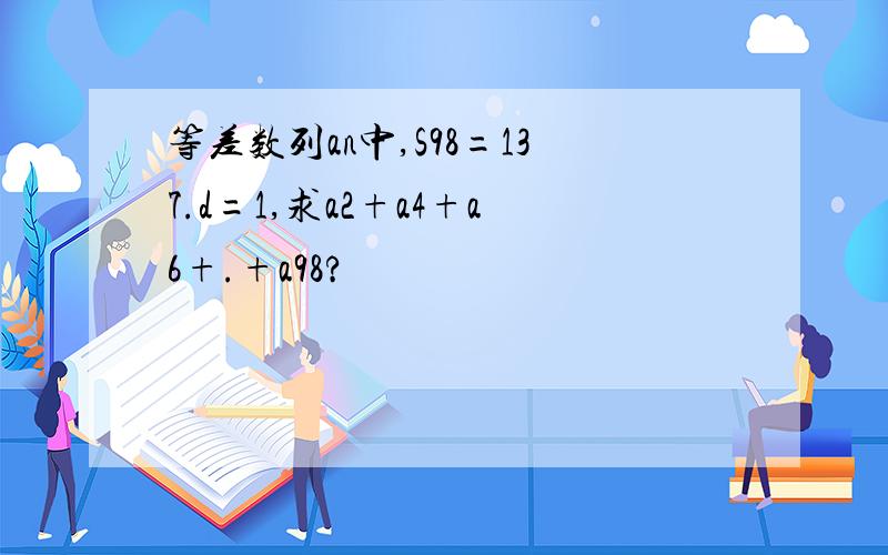 等差数列an中,S98=137.d=1,求a2+a4+a6+.+a98?