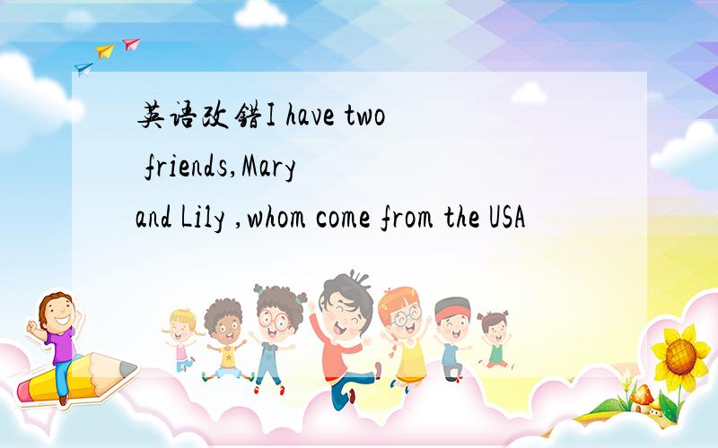 英语改错I have two friends,Mary and Lily ,whom come from the USA