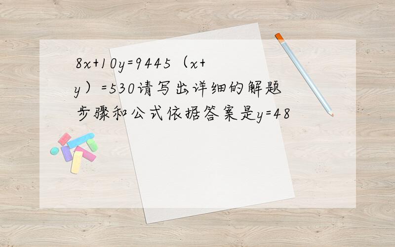 8x+10y=9445（x+y）=530请写出详细的解题步骤和公式依据答案是y=48