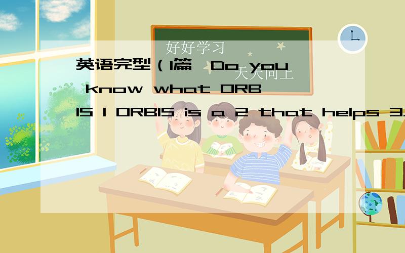英语完型（1篇,Do you know what ORBIS 1 ORBIS is a 2 that helps 3__ people.Most 4 problems can be cured or prevented.However ,many people do not have ____5 money to go to hospital.The 6 on the ORBIS plane fly to poor or remote areas to __7 them