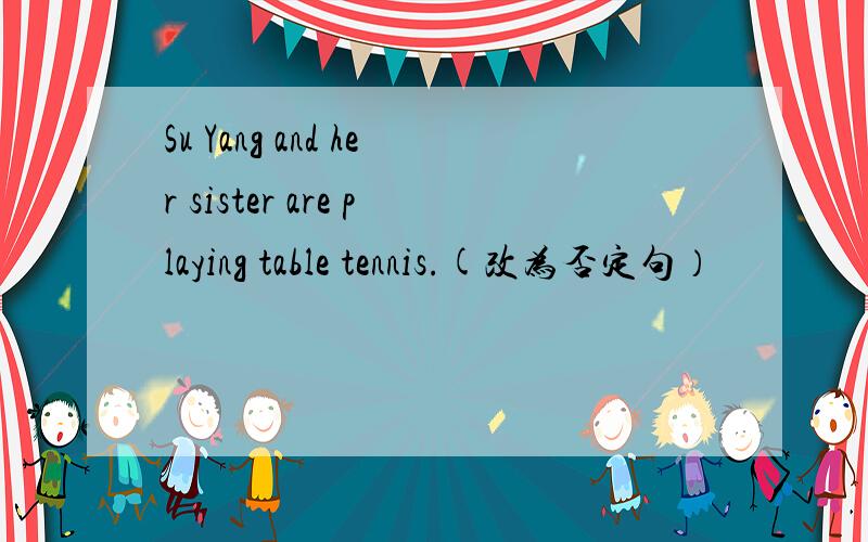 Su Yang and her sister are playing table tennis.(改为否定句）