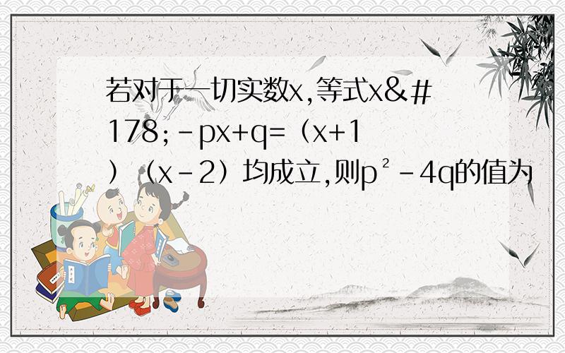 若对于一切实数x,等式x²-px+q=（x+1）（x-2）均成立,则p²-4q的值为