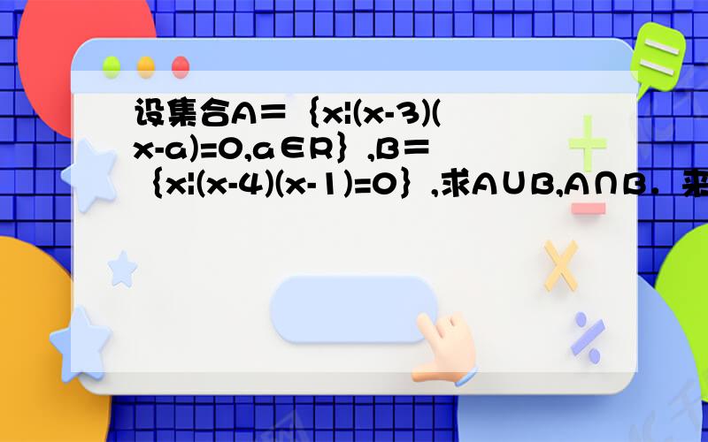 设集合A＝｛x|(x-3)(x-a)=0,a∈R｝,B＝｛x|(x-4)(x-1)=0｝,求A∪B,A∩B．来自：必修课本1P14B组第3题