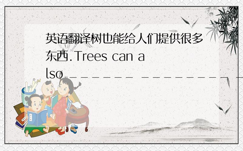 英语翻译树也能给人们提供很多东西.Trees can also ______ ________ _______ _______ things for people.