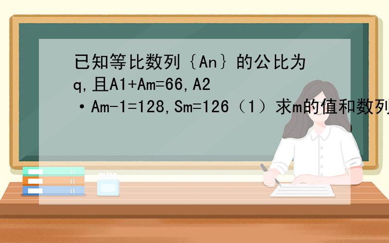 已知等比数列｛An｝的公比为q,且A1+Am=66,A2·Am-1=128,Sm=126（1）求m的值和数列｛An｝的通项公式；（2）若数列｛Bn｝满足Bn=log2^An(q=1),求证：数列｛Bn}为等比数列；（3）在（2）的条件下,若Cn=｛An,