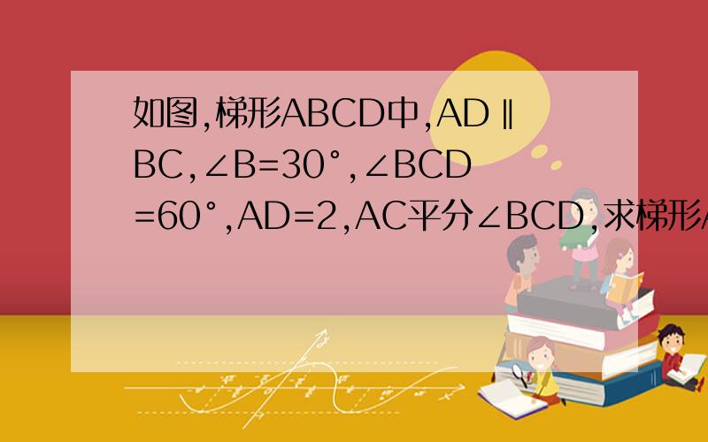 如图,梯形ABCD中,AD‖BC,∠B=30°,∠BCD=60°,AD=2,AC平分∠BCD,求梯形ABCD的面积