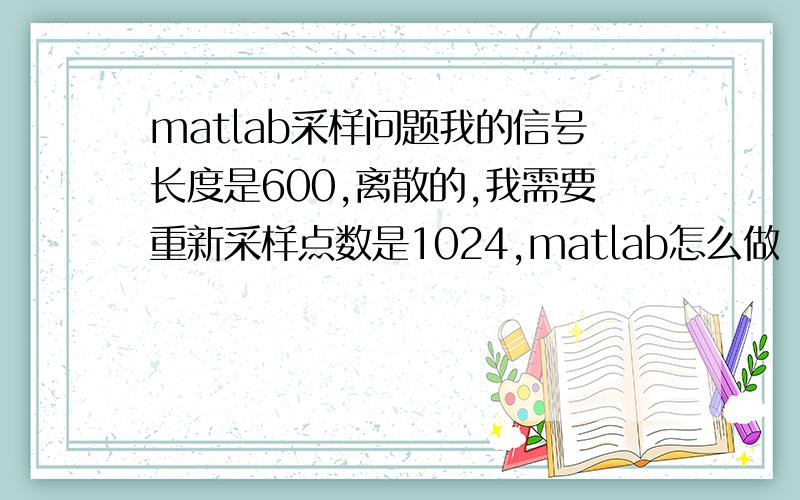 matlab采样问题我的信号长度是600,离散的,我需要重新采样点数是1024,matlab怎么做