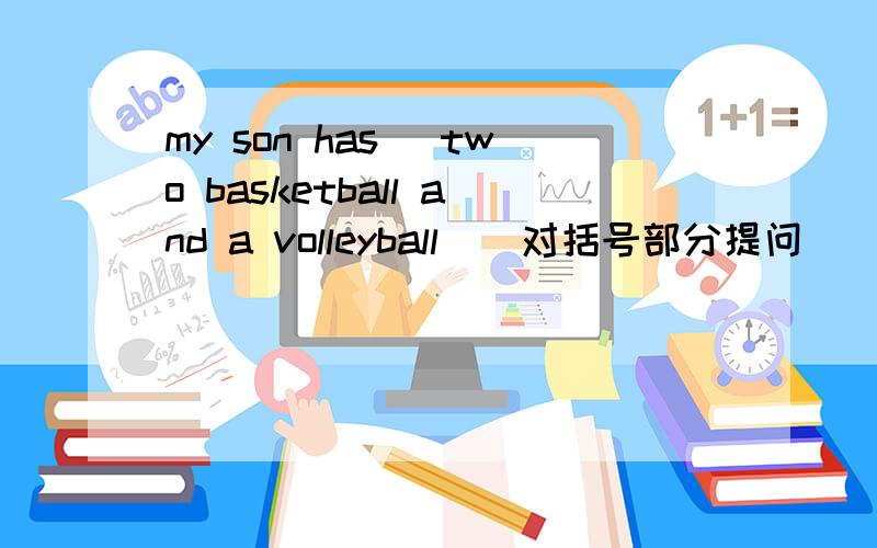 my son has (two basketball and a volleyball)(对括号部分提问)______  _______  your son  ______?