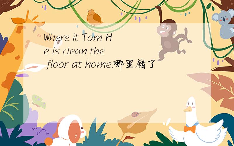 Where it Tom He is clean the floor at home.哪里错了