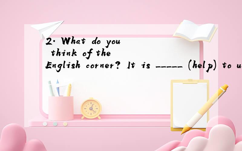 2. What do you think of the English corner? It is _____ (help) to us. 这里填什么?