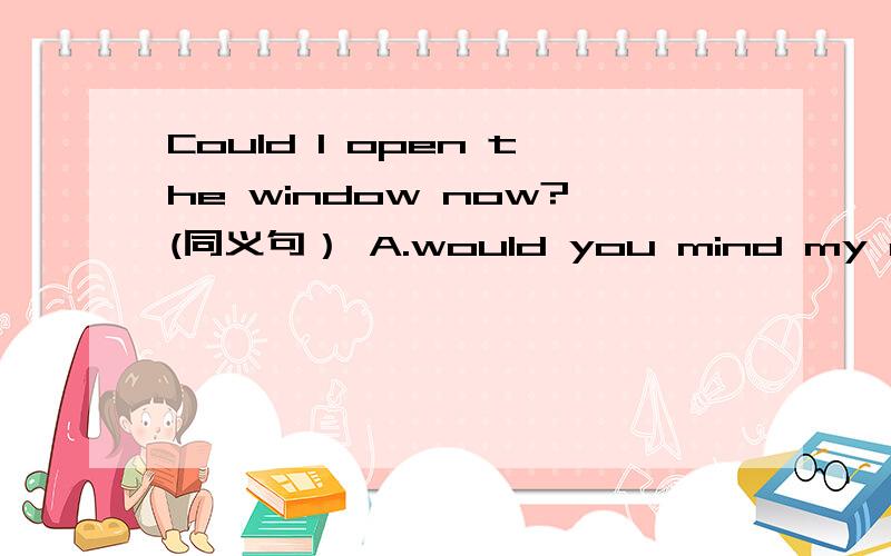 Could I open the window now?(同义句） A.would you mind my opening the window now?B.would you mind if Ipening the window now?