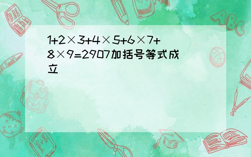 1+2×3+4×5+6×7+8×9=2907加括号等式成立