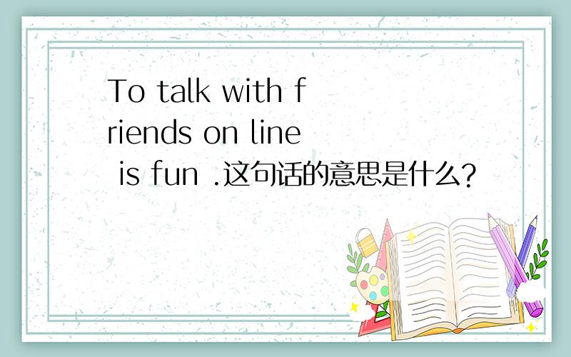 To talk with friends on line is fun .这句话的意思是什么?