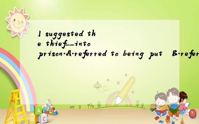 I suggested the thief__into prison.A.referred to being put  B.referred be putC.referred to be put     D.referred should be put解释一下