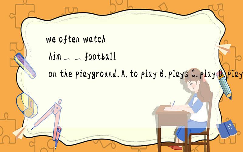 we often watch him__football on the piayground.A.to play B.plays C.play D.played.