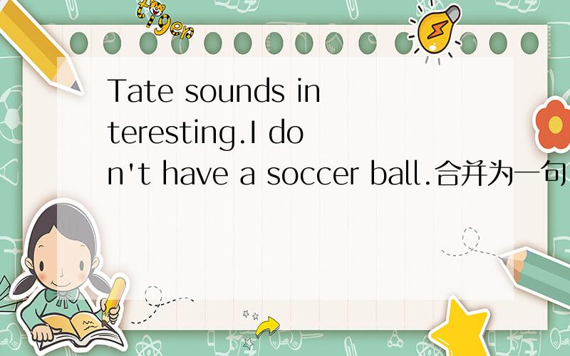 Tate sounds interesting.I don't have a soccer ball.合并为一句
