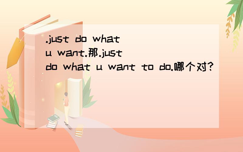 .just do what u want.那.just do what u want to do.哪个对?