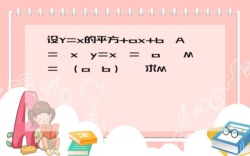 设Y=x的平方+ax+b,A＝｛x丨y＝x｝＝｛a｝,M＝｛（a,b）｝,求M