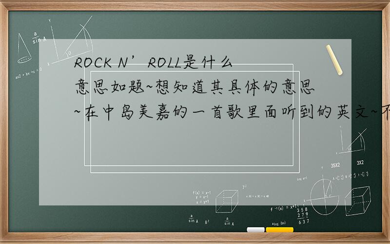 ROCK N’ROLL是什么意思如题~想知道其具体的意思~在中岛美嘉的一首歌里面听到的英文~不太明白~