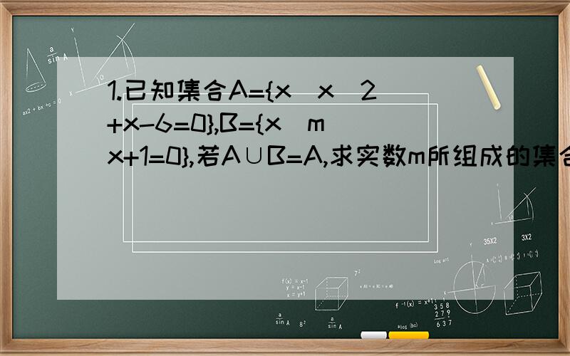 1.已知集合A={x|x^2+x-6=0},B={x|mx+1=0},若A∪B=A,求实数m所组成的集合M2.已知集合A={x|x^2-3x-10≤0},B={x|m+1≤x≤2m-1},若A∩B=B,求实数m的取值范围