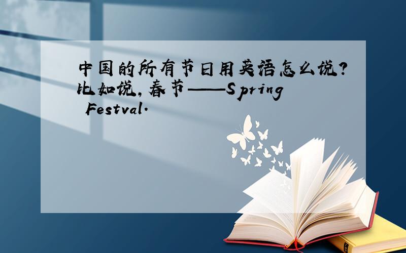 中国的所有节日用英语怎么说?比如说,春节——Spring Festval.