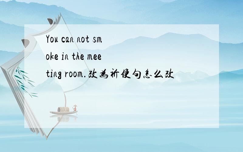 You can not smoke in the meeting room.改为祈使句怎么改