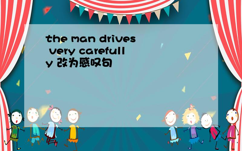 the man drives very carefully 改为感叹句