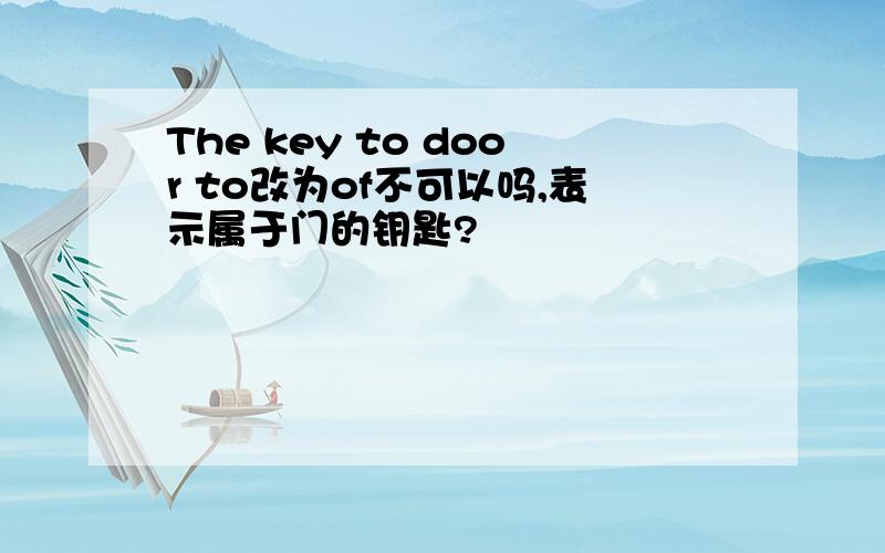 The key to door to改为of不可以吗,表示属于门的钥匙?