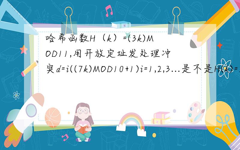 哈希函数H（k）=(3k)MOD11,用开放定址发处理冲突d=i((7k)MOD10+1)i=1,2,3...是不是H(k)=3k就是把数据除以3,那开放定址处理冲突d=i((7k)MOD10+1)是什么意思呢?