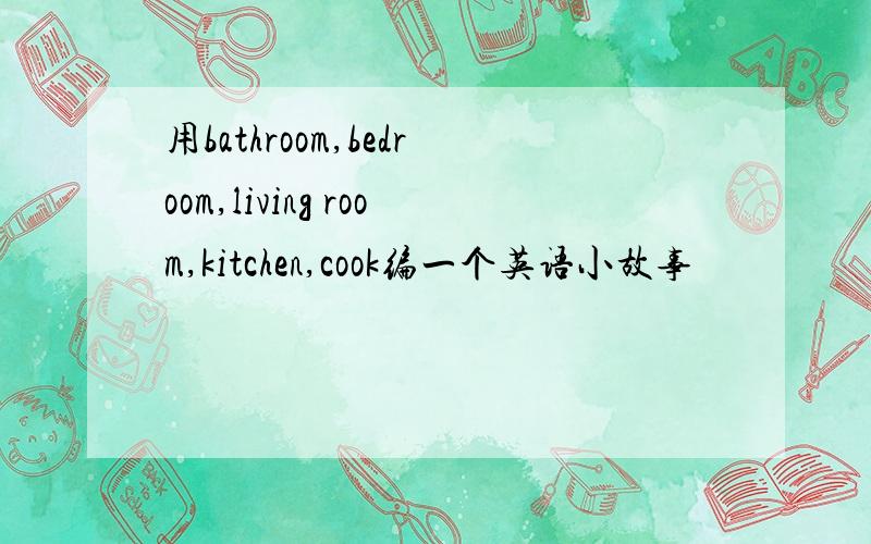 用bathroom,bedroom,living room,kitchen,cook编一个英语小故事