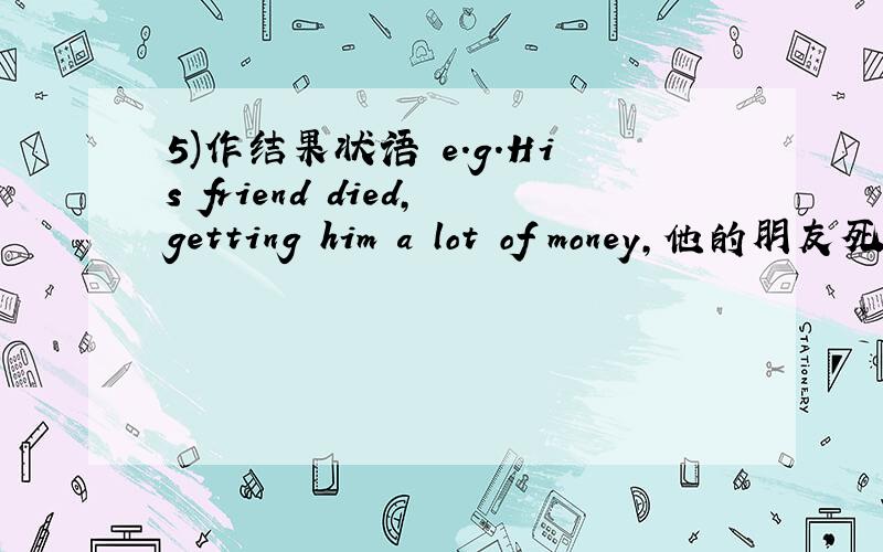 5)作结果状语 e.g.His friend died,getting him a lot of money,他的朋友死了,(所以)给了他很多钱改为从句