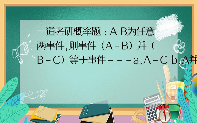 一道考研概率题：A B为任意两事件,则事件（A-B）并（B-C）等于事件---a.A-C b.A并(B-C) c.(A并B)-C d.(A并B)-BC我知道d为正确答案,但不明白A错在哪儿,”并“就是和的意思,可以用加号替换吗?
