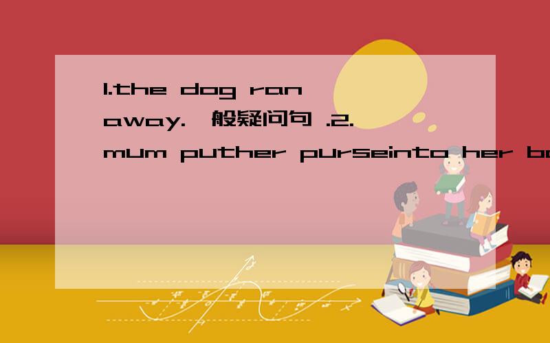 1.the dog ran away.一般疑问句 .2.mum puther purseinto her bag.划线提问3.there areonly thirteenmenteachers in our school.划线提问4.it isfastto travel by lightrail.划线提问5.china will bestrongerin 10years’ time.划线提问2.mum put