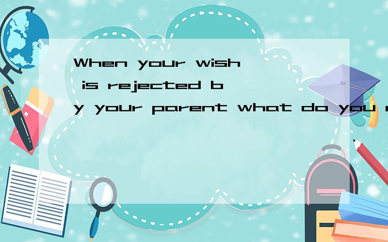 When your wish is rejected by your parent what do you do?要英文演讲稿