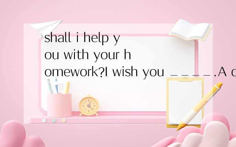 shall i help you with your homework?I wish you ____.A don't B would't Cdidn'tDhadn't拜托各位大神thanks